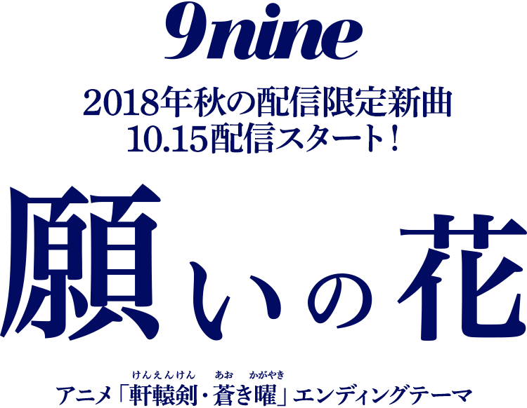 9nine 2018年秋の配信限定新曲 10.15 配信スタート！ アニメ「軒轅剣・蒼き曜（けんえんけん・あおきかがやき）」エンディングテーマ 『願いの花』